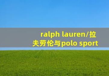 ralph lauren/拉夫劳伦与polo sport